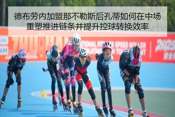 德布劳内加盟那不勒斯后孔蒂如何在中场重塑推进链条并提升控球转换效率